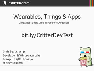 Wearables, Things & Apps
Chris Beauchamp
Developer @WhitewaterLabs
Evangelist @Crittercism
@cjbeauchamp
Using apps to help users experience IOT devices
bit.ly/CritterDevTest
 