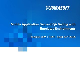 Parasoft Proprietary and Confidential 1
2015-04-23
Mobile Application Dev and QA Testing with
Simulated Environments
Mobile DEV + TEST- April 23rd 2015
 