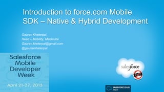 Introduction to force.com Mobile
SDK – Native & Hybrid Development
Gaurav Kheterpal,
Head – Mobility, Metacube
Gaurav.kheterpal@gmail.com
@gauravkheterpal
 