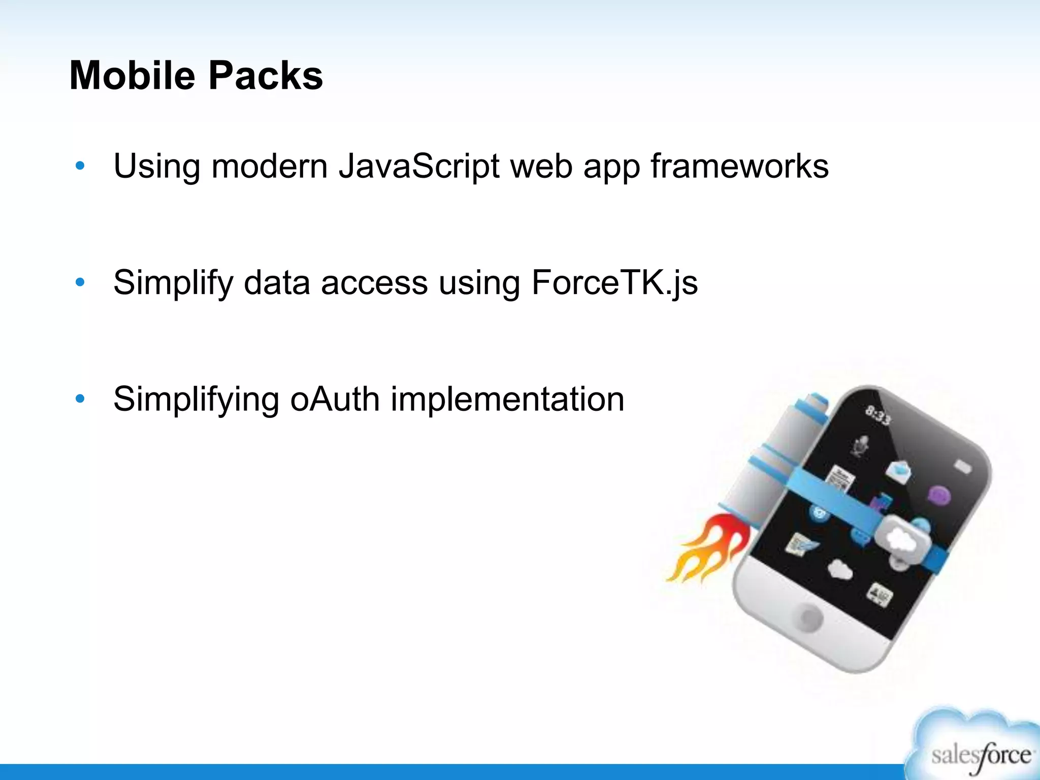 Mobile Packs
• Using modern JavaScript web app frameworks
• Simplify data access using ForceTK.js
• Simplifying oAuth implementation
 