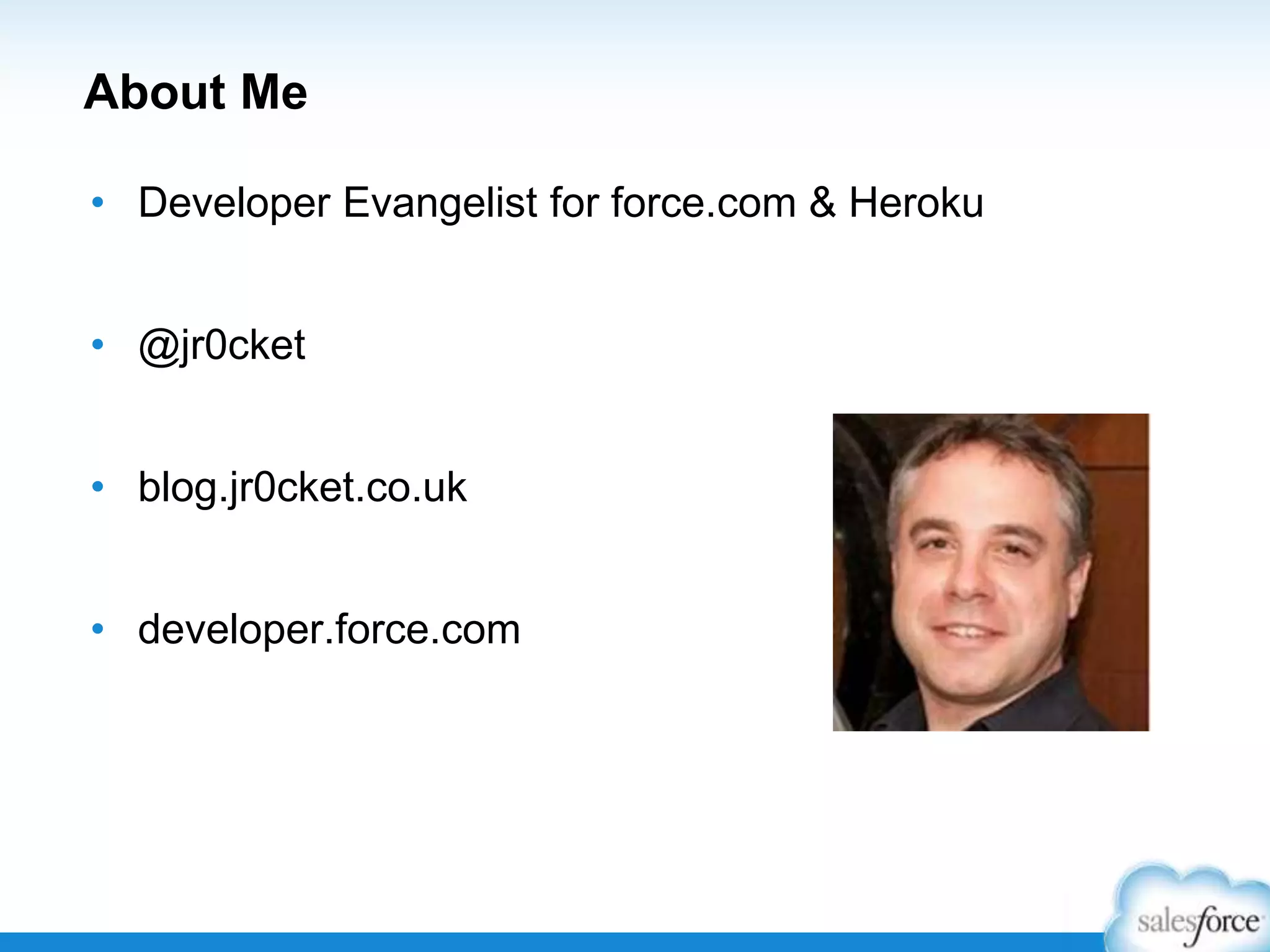 About Me
• Developer Evangelist for force.com & Heroku
• @jr0cket
• blog.jr0cket.co.uk
• developer.force.com
 