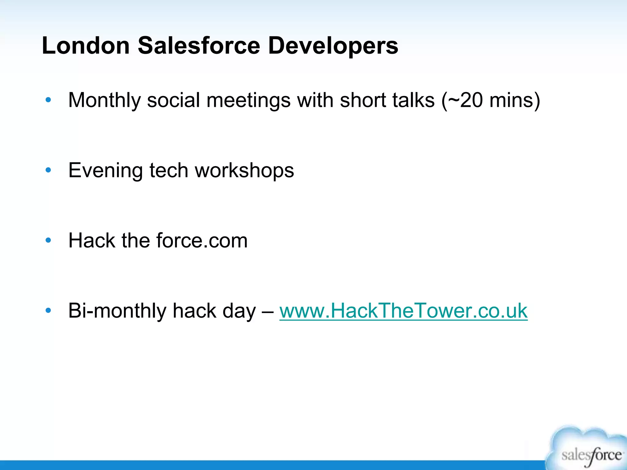 London Salesforce Developers
• Monthly social meetings with short talks (~20 mins)
• Evening tech workshops
• Hack the force.com
• Bi-monthly hack day – www.HackTheTower.co.uk
 