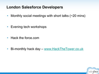 London Salesforce Developers
• Monthly social meetings with short talks (~20 mins)
• Evening tech workshops
• Hack the force.com
• Bi-monthly hack day – www.HackTheTower.co.uk
 