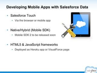 Developing Mobile Apps with Salesforce Data
• Salesforce Touch
• Via the browser or mobile app
• Native/Hybrid (Mobile SDK)
• Mobile SDK 2 to be released soon
• HTML5 & JavaScript frameworks
• Deployed as Heroku app or VisualForce page
 
