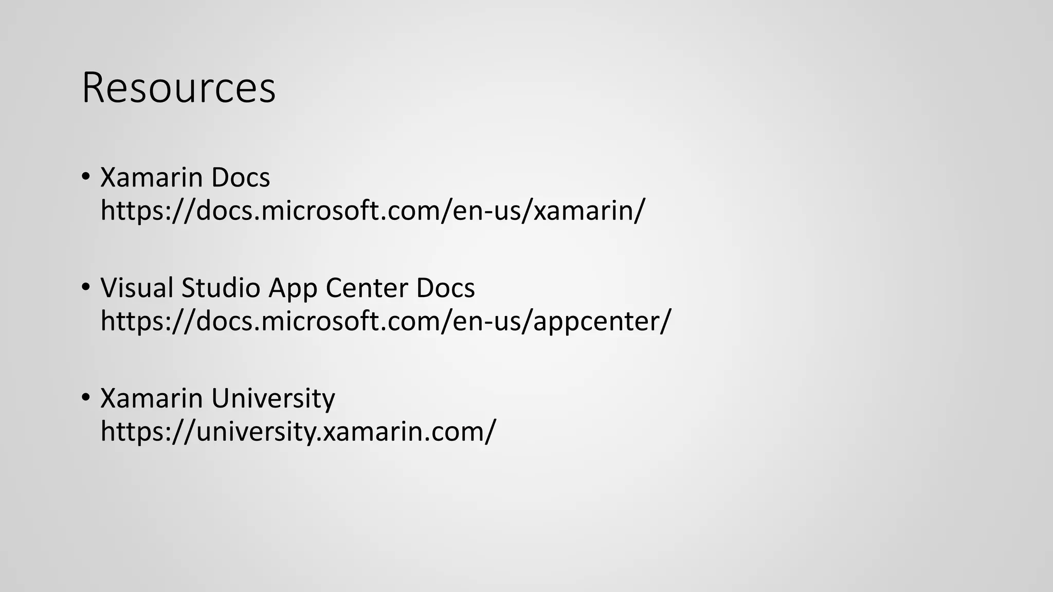 Resources
• Xamarin Docs
https://docs.microsoft.com/en-us/xamarin/
• Visual Studio App Center Docs
https://docs.microsoft.com/en-us/appcenter/
• Xamarin University
https://university.xamarin.com/
 