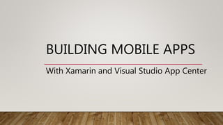 BUILDING MOBILE APPS
With Xamarin and Visual Studio App Center
 