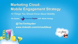 Marketing Cloud:
Mobile Engagement Strategy
10 Things You Should Know About Mobility
Tim Hayden,             , SVP Mobile Strategy


      @TheTimHayden
      www.linkedin.com/in/saddleup
 