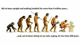We’ve been upright and walking *mobile+ for more than 4 million years…




               …and, we’ve been sitting on our tails, typing, for less than 200 years.
 