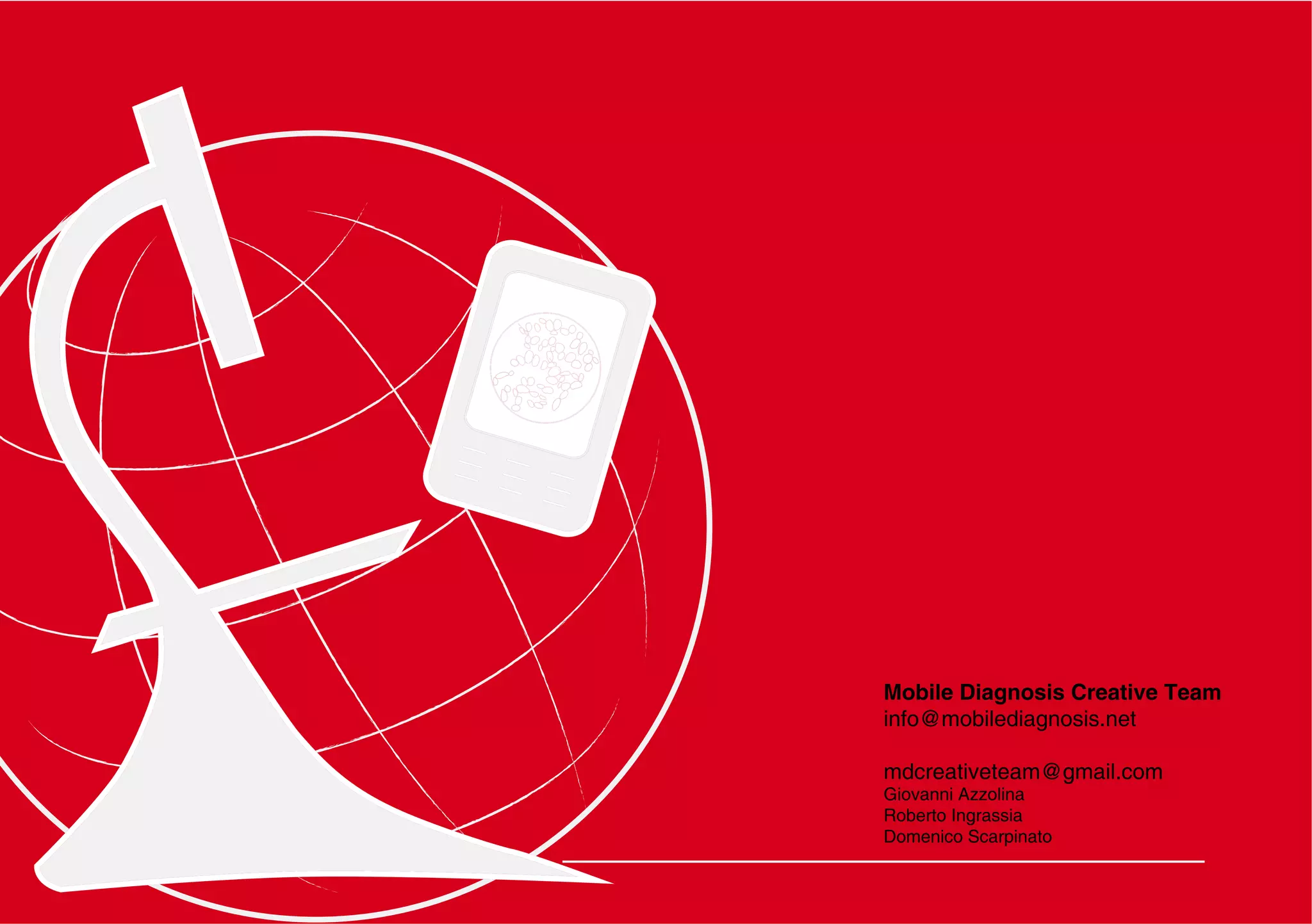 Mobile Diagnosis Creative Team
info@mobilediagnosis.net

mdcreativeteam@gmail.com
Giovanni Azzolina
Roberto Ingrassia
Domenico Scarpinato
 
