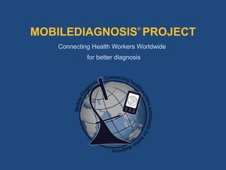 MOBILEDIAGNOSIS PROJECT       ®



   Connecting Health Workers Worldwide
            for better diagnosis
 