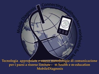 Tecnologia appropriata e nuove metodologie di comunicazione 
per i paesi a risorse limitate : m health e m-education 
MobileDiagnosis 
 