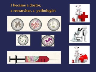 I became a doctor, 
a researcher, a pathologist 
 