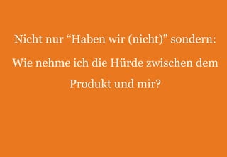 Nicht nur “Haben wir (nicht)” sondern: Wie nehme ich die Hürde zwischen dem Produkt und mir? 