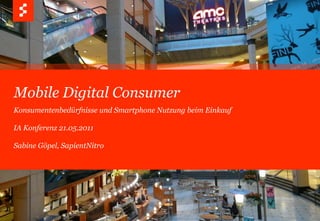 Mobile Digital Consumer Konsumentenbedürfnisse und Smartphone Nutzung beim Einkauf IA Konferenz 21.05.2011 Sabine Göpel, SapientNitro 
