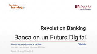 Revolution Banking
Banca en un Futuro Digital
Claves para anticiparse al cambio
Luis Maria Lepe Márquez @luislepe #EF2day
Madrid • 09 de MAYO de 2016
 