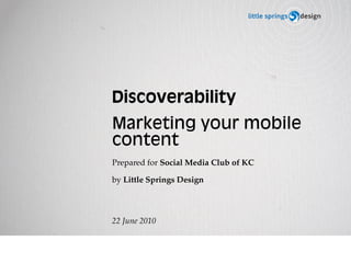 Discoverability
Marketing your mobile
content
Prepared for Social Media Club of KC

by Little Springs Design




22 June 2010
 