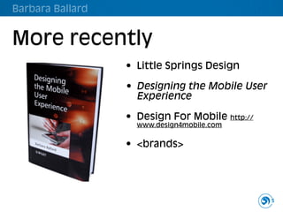 Barbara Ballard


More recently
                  • Little Springs Design

                  • Designing the Mobile User
                    Experience

                  • Design For Mobile http://
                    www.design4mobile.com


                  • <brands>




                                                5
 