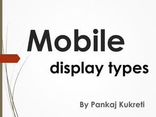 Mobile 
display types 
By Pankaj Kukreti 
 