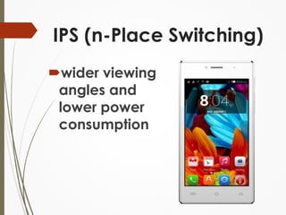 IPS (n-Place Switching) 
wider viewing 
angles and 
lower power 
consumption 
 