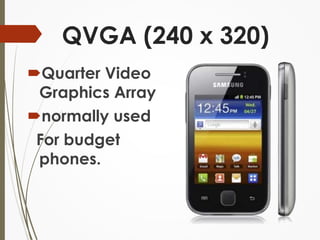 QVGA (240 x 320) 
Quarter Video 
Graphics Array 
normally used 
For budget 
phones. 
 