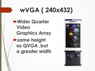 wVGA ( 240x432) 
Wider Quarter 
Video 
Graphics Array 
same height 
as QVGA ,but 
a greater width 
 