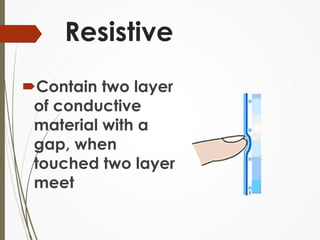 Resistive 
Contain two layer 
of conductive 
material with a 
gap, when 
touched two layer 
meet 
 
