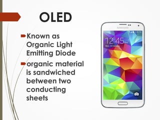 OLED 
Known as 
Organic Light 
Emitting Diode 
organic material 
is sandwiched 
between two 
conducting 
sheets 
 