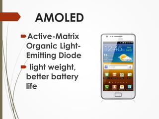AMOLED 
Active-Matrix 
Organic Light- 
Emitting Diode 
 light weight, 
better battery 
life 
 