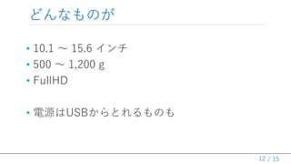 / 15
どんなものが
• 10.1 ～ 15.6 インチ
• 500 ～ 1,200 g
• FullHD
• 電源はUSBからとれるものも
12
 