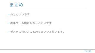 / 15
まとめ
15
• わりといいです
• 携帯ゲーム機にもわりといいです
• デスクの狭い方にもわりといいと思います。
 