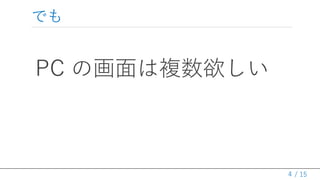 / 15
でも
PC の画面は複数欲しい
4
 