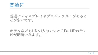 / 15
普通に
普通にディスプレイやプロジェクターがあるこ
とが多いです。
ホテルなどもHDMI入力のできるFullHDのテレ
ビが期待できます。
7
 