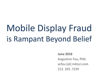 Mobile Display Fraud
is Rampant Beyond Belief
June 2018
Augustine Fou, PhD.
acfou [at] mktsci.com
212. 203 .7239
 