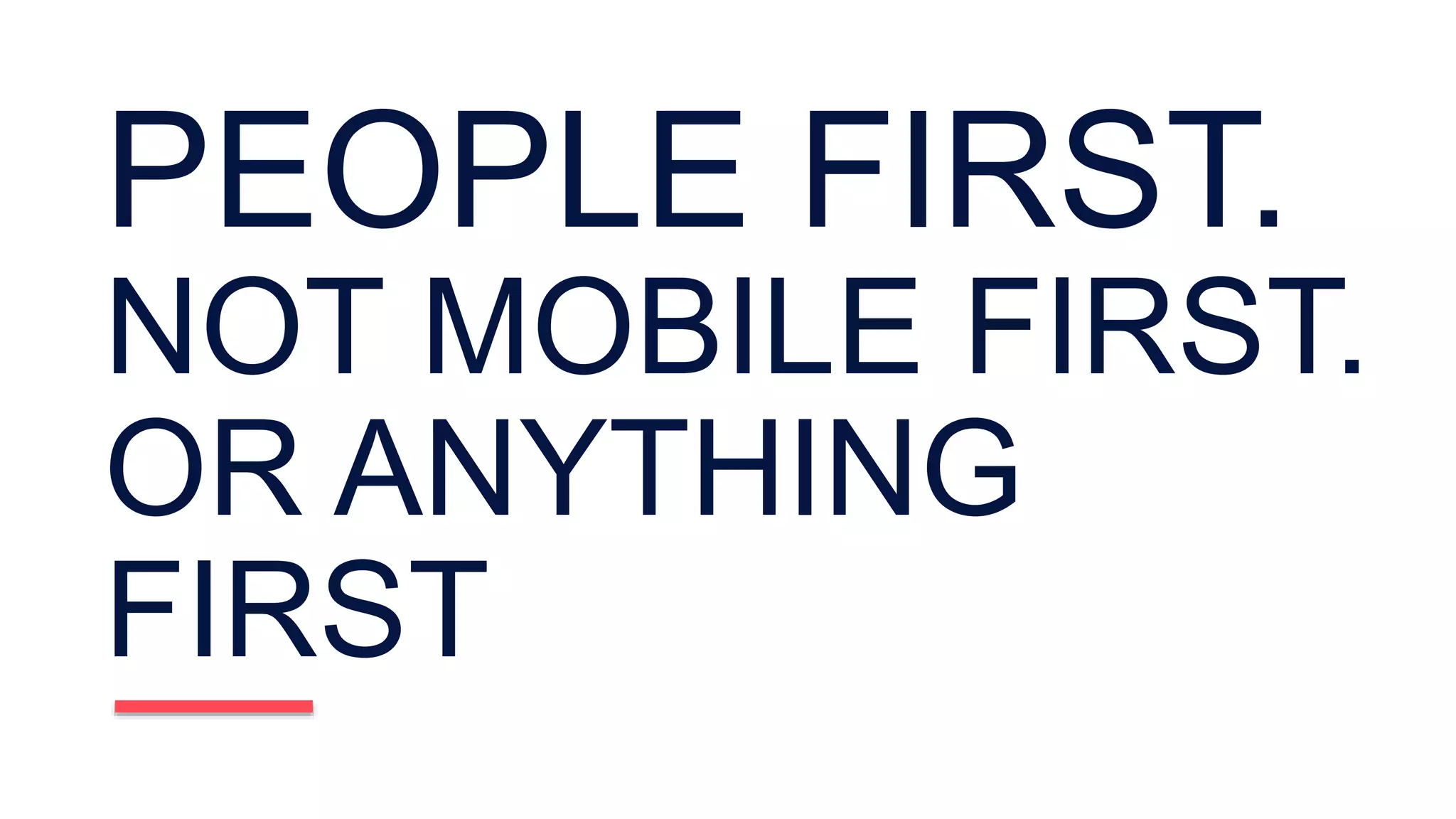 PEOPLE FIRST.
NOT MOBILE FIRST.
OR ANYTHING
FIRST
 