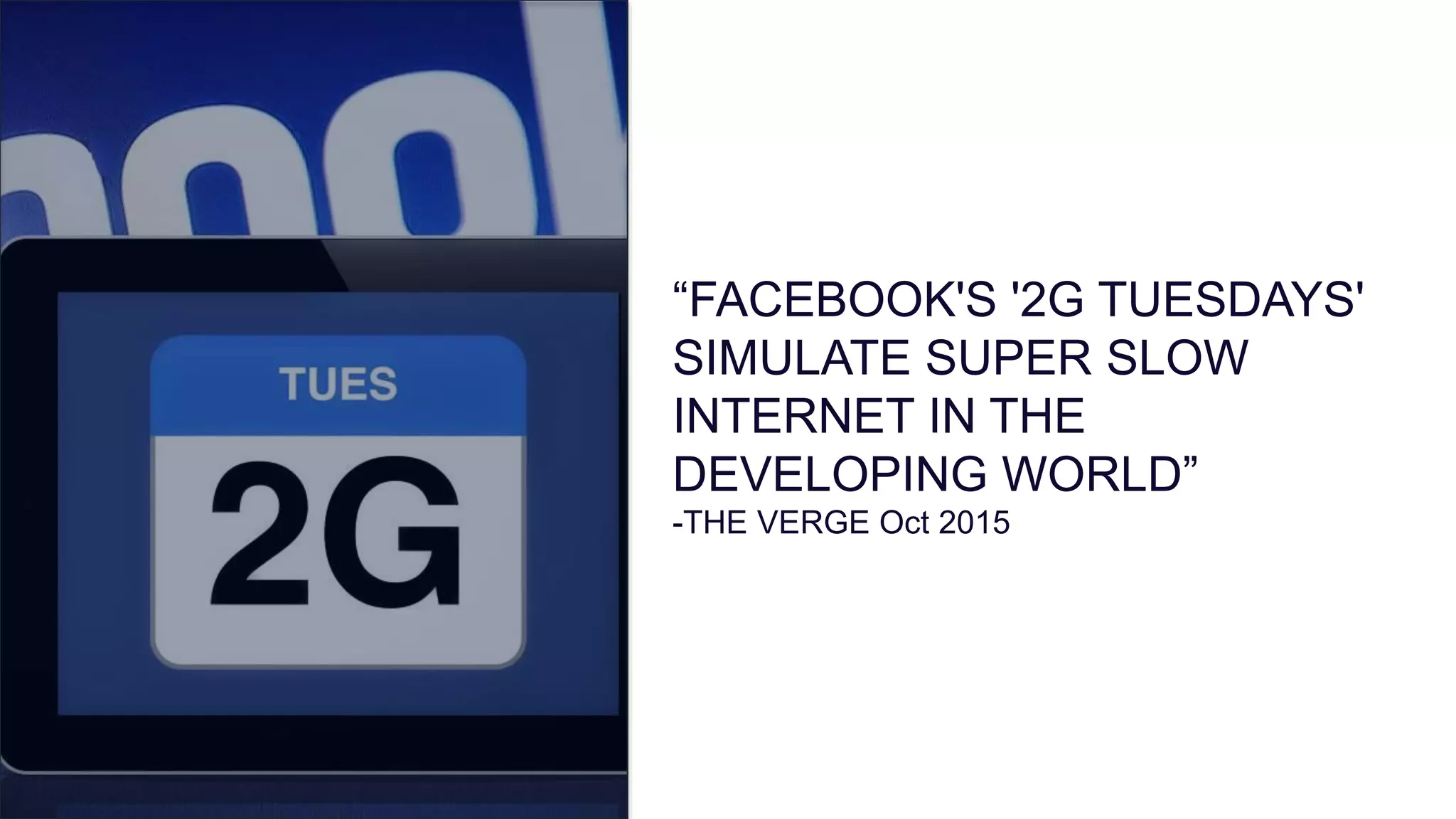 “FACEBOOK'S '2G TUESDAYS'
SIMULATE SUPER SLOW
INTERNET IN THE
DEVELOPING WORLD”
-THE VERGE Oct 2015
 