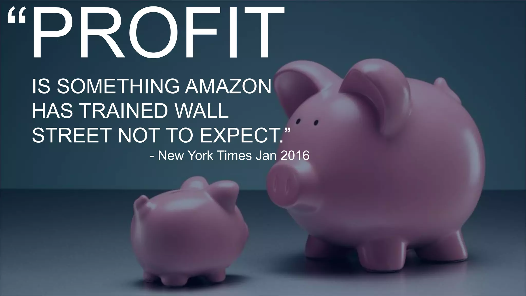 “PROFIT
IS SOMETHING AMAZON
HAS TRAINED WALL
STREET NOT TO EXPECT.”
- New York Times Jan 2016
 