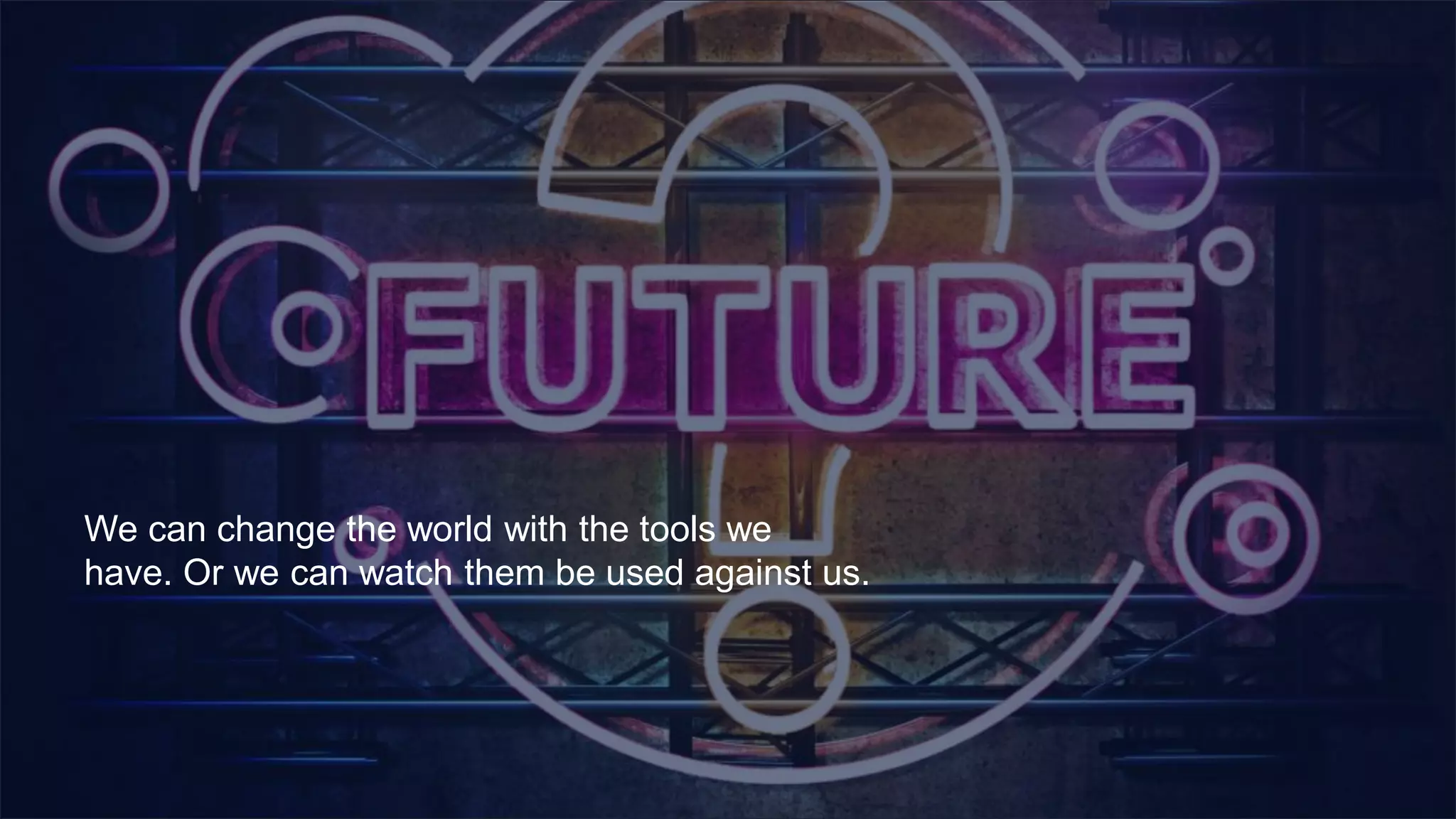 We can change the world with the tools we
have. Or we can watch them be used against us.
 