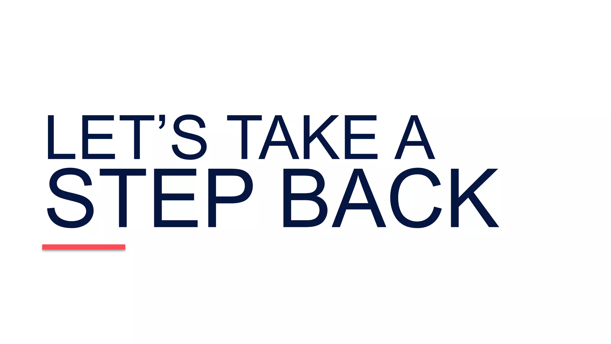 LET’S TAKE A
STEP BACK
 