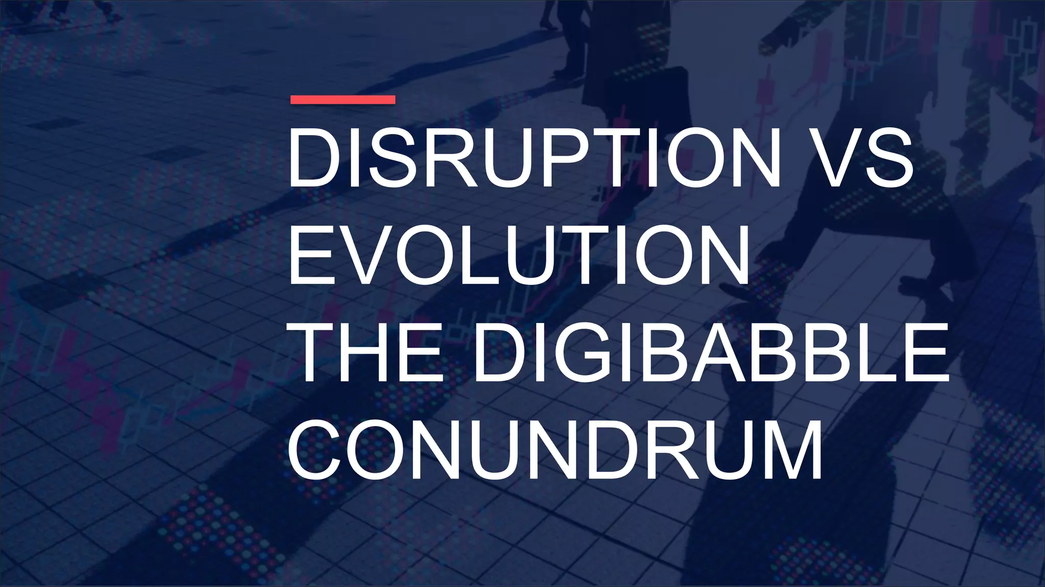 DISRUPTION VS
EVOLUTION
THE DIGIBABBLE
CONUNDRUM
 