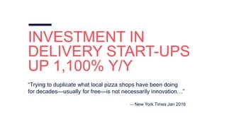 INVESTMENT IN
DELIVERY START-UPS
UP 1,100% Y/Y
“Trying to duplicate what local pizza shops have been doing
for decades—usually for free—is not necessarily innovation…”
— New York Times Jan 2016
 