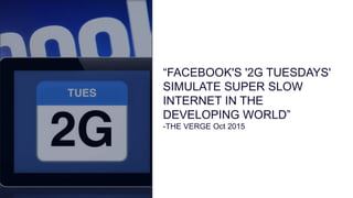 “FACEBOOK'S '2G TUESDAYS'
SIMULATE SUPER SLOW
INTERNET IN THE
DEVELOPING WORLD”
-THE VERGE Oct 2015
 