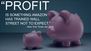 “PROFIT
IS SOMETHING AMAZON
HAS TRAINED WALL
STREET NOT TO EXPECT.”
- New York Times Jan 2016
 