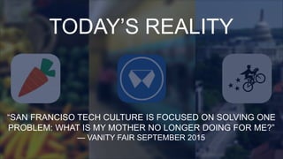 TODAY’S REALITY
“SAN FRANCISO TECH CULTURE IS FOCUSED ON SOLVING ONE
PROBLEM: WHAT IS MY MOTHER NO LONGER DOING FOR ME?”
— VANITY FAIR SEPTEMBER 2015
 