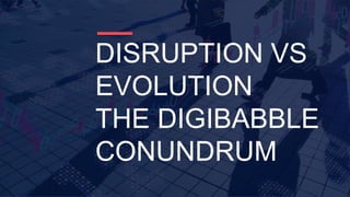 DISRUPTION VS
EVOLUTION
THE DIGIBABBLE
CONUNDRUM
 