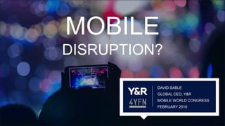 DAVID SABLE
GLOBAL CEO, Y&R
MOBILE WORLD CONGRESS
FEBRUARY 2016
MOBILE
DISRUPTION?
 