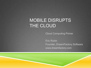 MOBILE DISRUPTS
THE CLOUD
Cloud Computing Primer
Eric Rubin
Founder, DreamFactory Software
www.dreamfactory.com

 