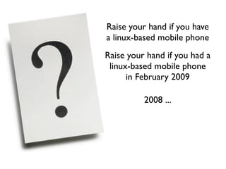 Raise your hand if you have
a linux-based mobile phone
Raise your hand if you had a
 linux-based mobile phone
      in Feb...