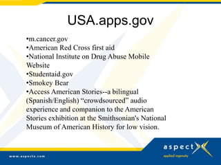 USA.apps.gov
•m.cancer.gov
•American Red Cross first aid
•National Institute on Drug Abuse Mobile
Website
•Studentaid.gov
•Smokey Bear
•Access American Stories--a bilingual
(Spanish/English) “crowdsourced” audio
experience and companion to the American
Stories exhibition at the Smithsonian's National
Museum of American History for low vision.
 