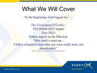What We Will Cover
       “In the beginning, God logged on,”….

              The CirculatingTXT Joke--
               TECHNOLOGY impact
                      Year 2025:
             Father angrily to his little kid:
                “Why don't u trust me...
I told u a hundred times that you were really born, not
                     downloaded.”
              http://www.zedge.net/txt/272456/?pos=8&search=technology&cep=8
 
