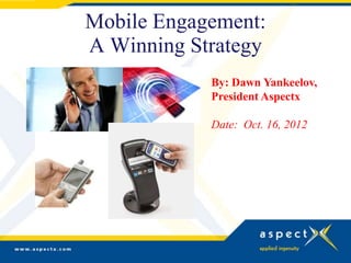 Mobile Engagement:
A Winning Strategy
            By: Dawn Yankeelov,
            President Aspectx

            Date: Oct. 16, 2012
 